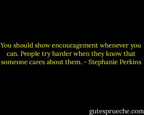 You should show encouragement whenever you can. People try harder when they know that someone cares about them. - Stephanie Perkins