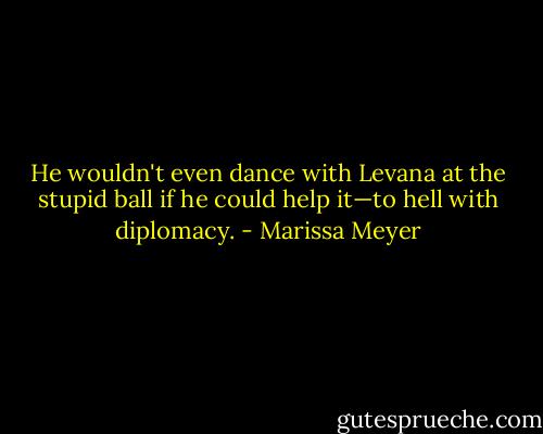 He wouldn't even dance with Levana at the stupid ball if he could help it—to hell with diplomacy. - Marissa Meyer