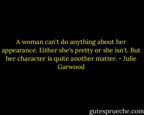 A woman can't do anything about her appearance. Either she's pretty or she isn't. But her character is quite another matter. - Julie Garwood