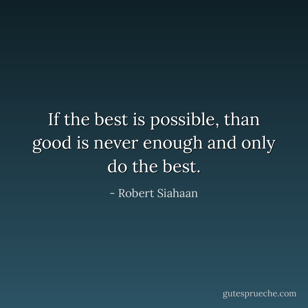 If the best is possible, than good is never enough and only do the best. - Robert Siahaan