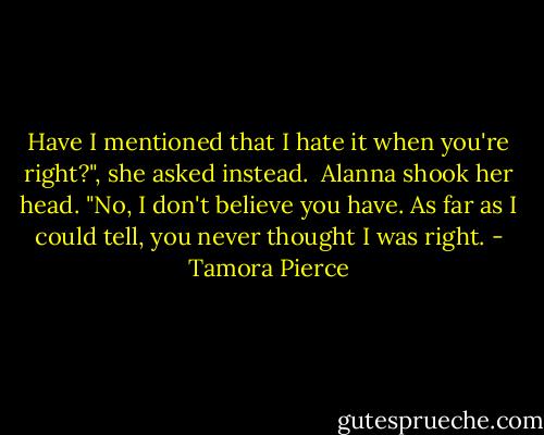Have I mentioned that I hate it when you're right?", she asked instead. <br />Alanna shook her head. "No, I don't believe you have. As far as I could tell, you never thought I was right. - Tamora Pierce