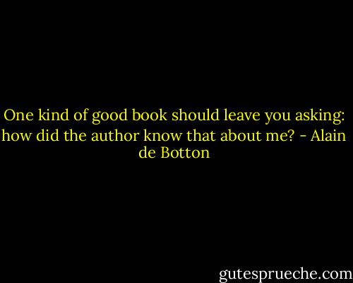 One kind of good book should leave you asking: how did the author know that about me? - Alain de Botton
