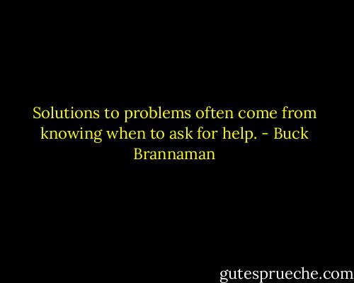 Solutions to problems often come from knowing when to ask for help. - Buck Brannaman