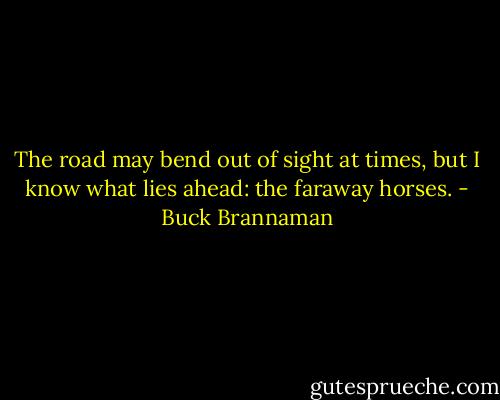 The road may bend out of sight at times, but I know what lies ahead: the faraway horses. - Buck Brannaman