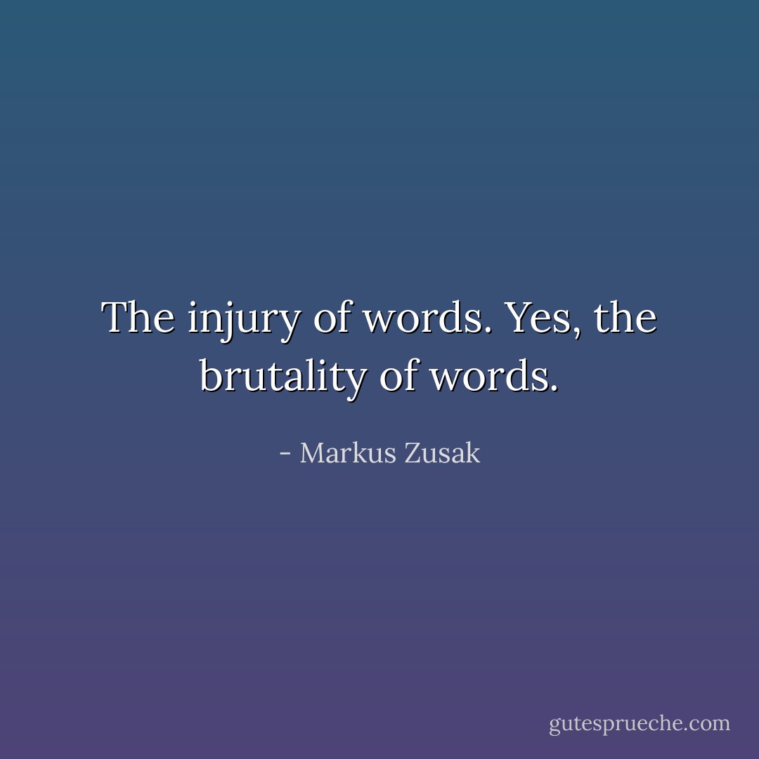 The injury of words.<br />Yes, the brutality of words. - Markus Zusak