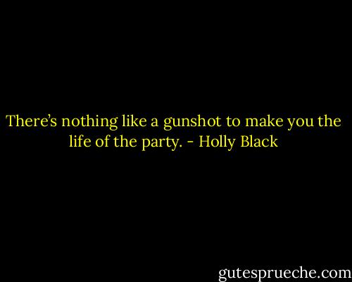 There’s nothing like a gunshot to make you the life of the party. - Holly Black