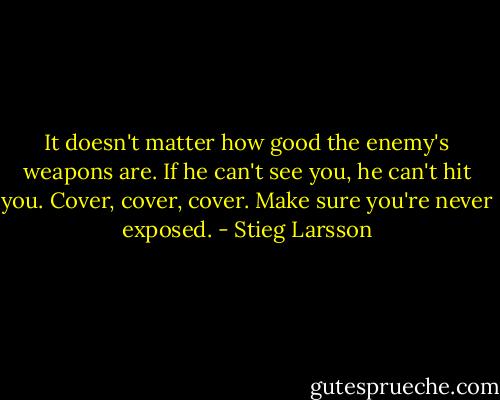 It doesn't matter how good the enemy's weapons are. If he can't see you, he can't hit you. Cover, cover, cover. Make sure you're never exposed. - Stieg Larsson