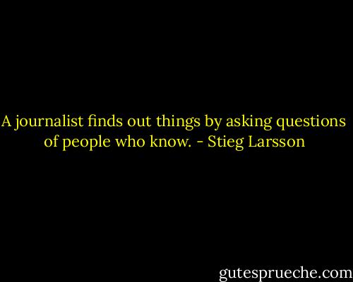 A journalist finds out things by asking questions of people who know. - Stieg Larsson