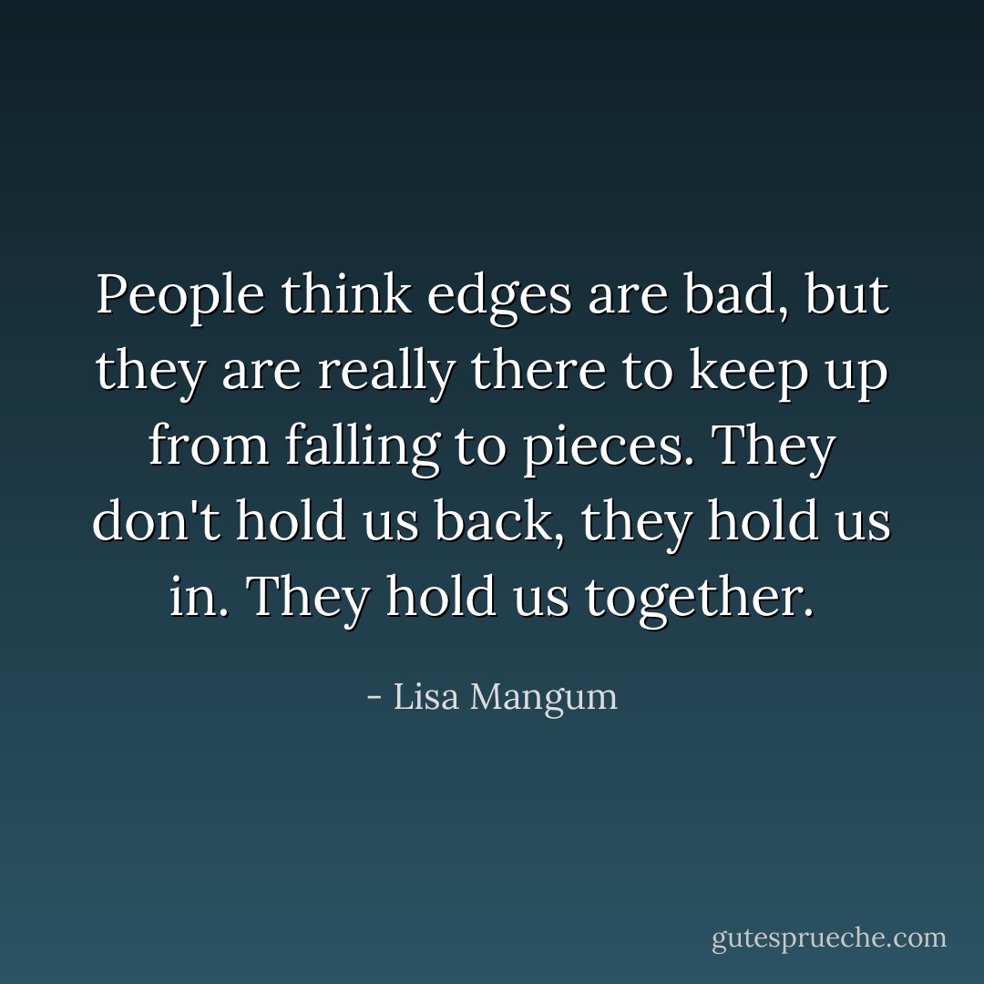 People think edges are bad, but they are really there to keep up from falling to pieces. They don't hold us back, they hold us in. They hold us together. - Lisa Mangum