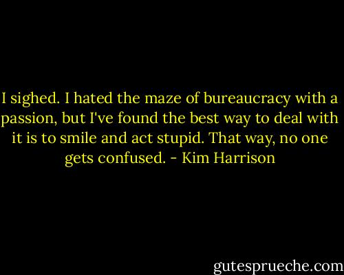 I sighed. I hated the maze of bureaucracy with a passion, but I've found the best way to deal with it is to smile and act stupid. That way, no one gets confused. - Kim Harrison