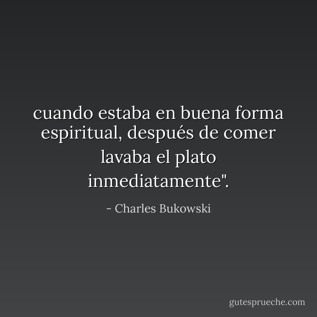 cuando estaba en buena forma espiritual, después de comer lavaba el plato inmediatamente". - Charles Bukowski