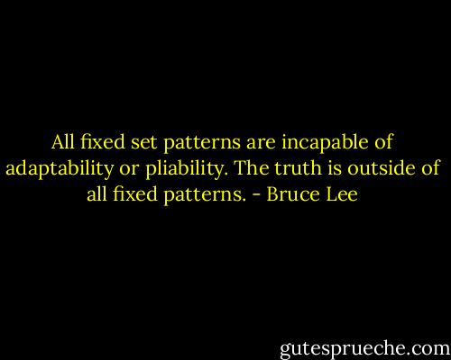 All fixed set patterns are incapable of adaptability or pliability. The truth is outside of all fixed patterns. - Bruce Lee