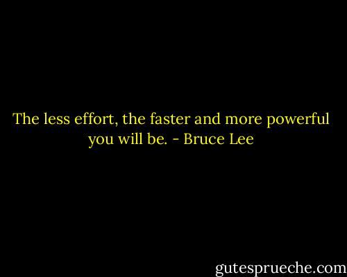 The less effort, the faster and more powerful you will be. - Bruce Lee