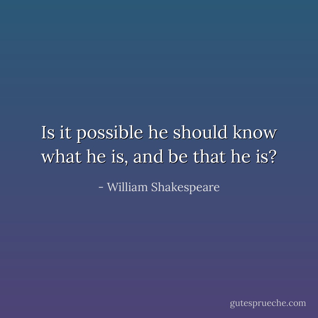 Is it possible he should know what he is, and be that he is? - William Shakespeare