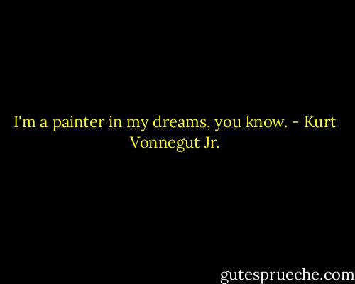 I'm a painter in my dreams, you know. - Kurt Vonnegut Jr.