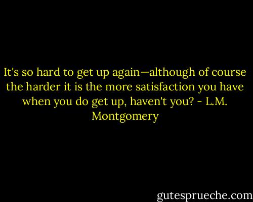 It's so hard to get up again—although of course the harder it is the more satisfaction you have when you do get up, haven't you? - L.M. Montgomery