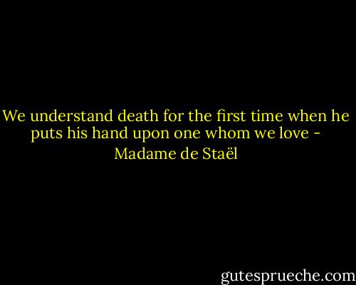 We understand death for the first time when he puts his hand upon one whom we love - Madame de Staël