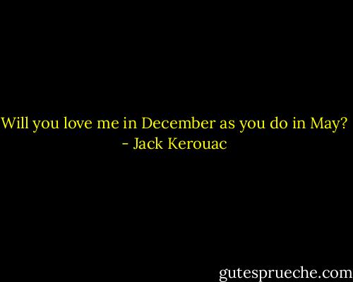 Will you love me in December as you do in May? - Jack Kerouac