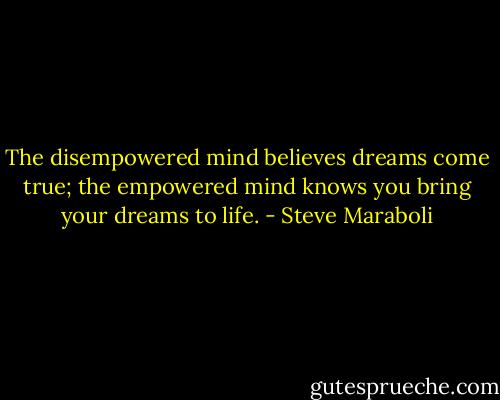 The disempowered mind believes dreams come true; the empowered mind knows you bring your dreams to life. - Steve Maraboli
