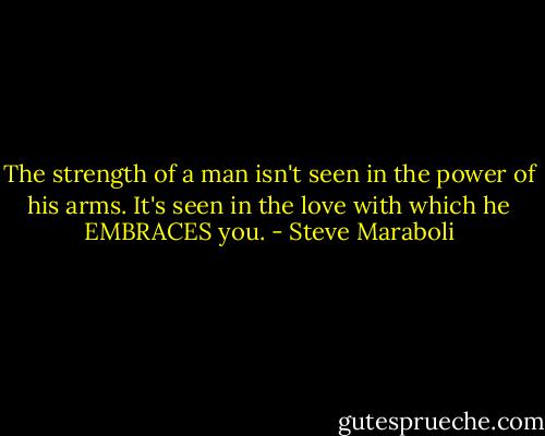 The strength of a man isn't seen in the power of his arms. It's seen in the love with which he EMBRACES you. - Steve Maraboli