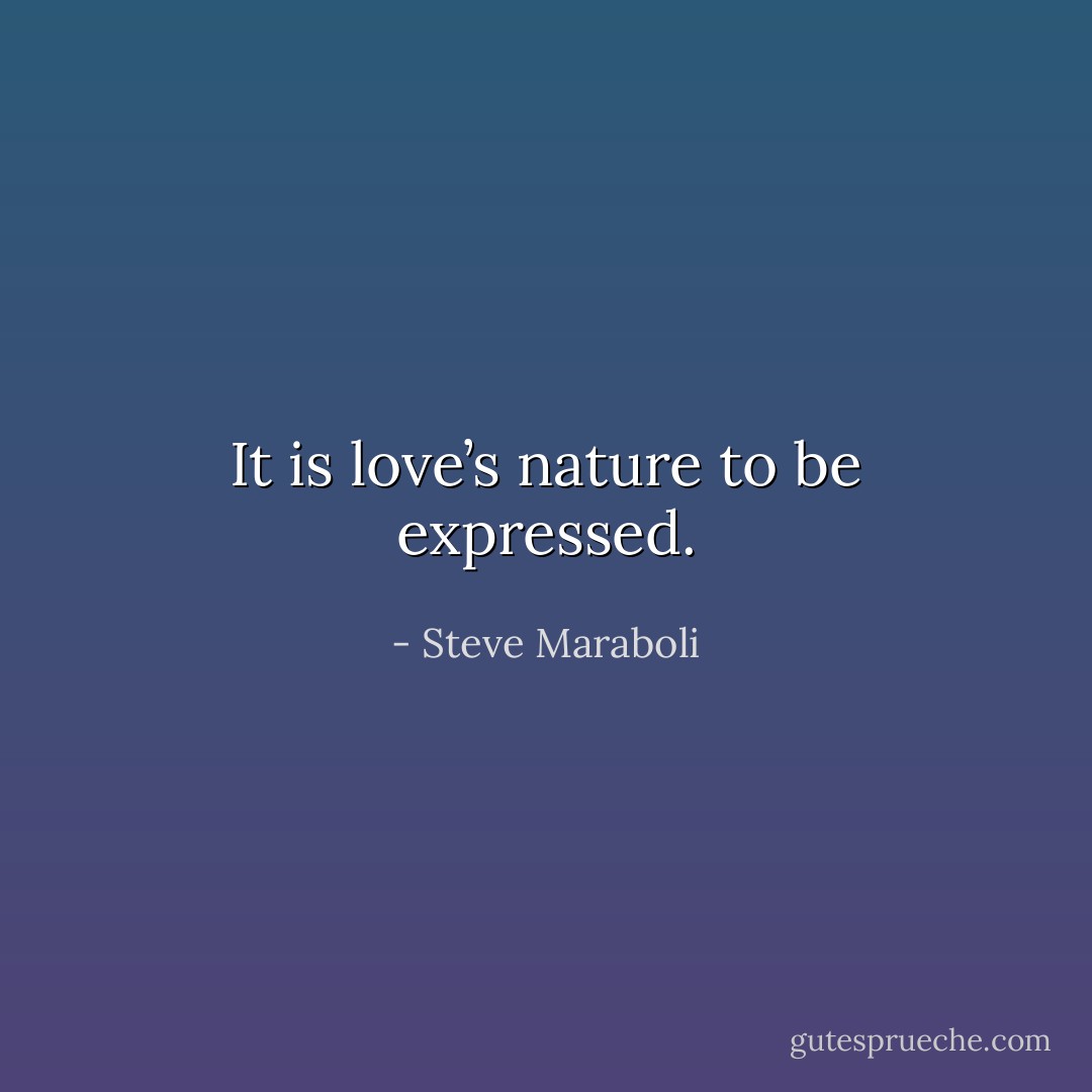 It is love’s nature to be expressed. - Steve Maraboli