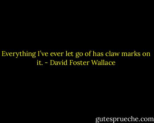Everything I’ve ever let go of has claw marks on it. - David Foster Wallace
