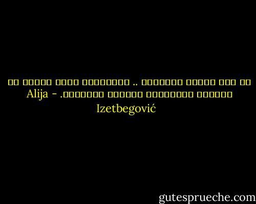 إن لكل إنسان قَدَرُه .. والتسليم بهذا القدر هو الفكرة النهائية العليا للإسلام. - Alija Izetbegović