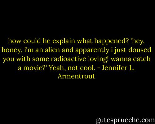 how could he explain what happened? 'hey, honey, i'm an alien and apparently i just doused you with some radioactive loving! wanna catch a movie?' Yeah, not cool. - Jennifer L. Armentrout