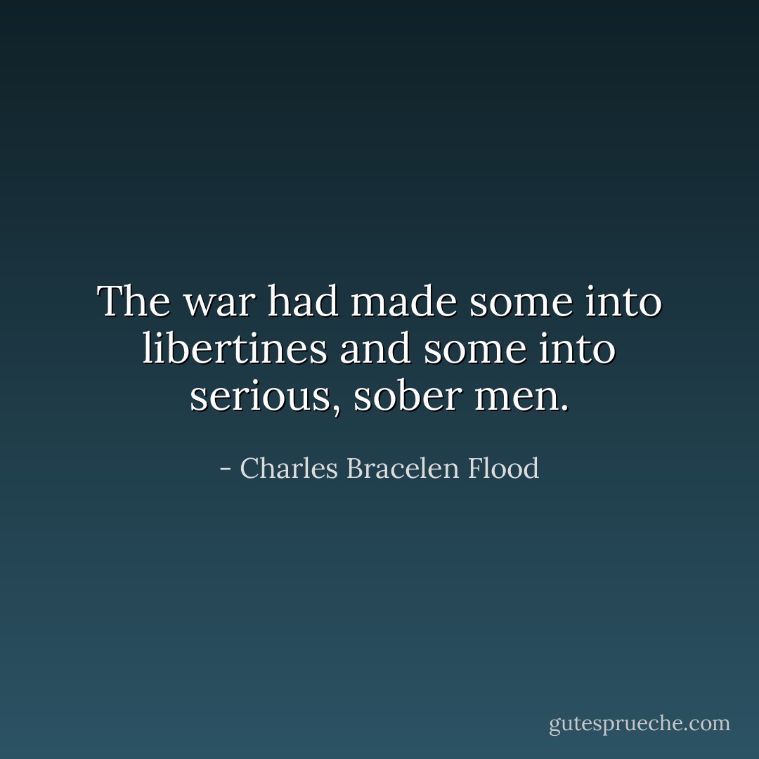 The war had made some into libertines and some into serious, sober men. - Charles Bracelen Flood