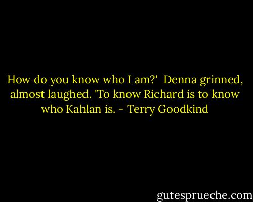 How do you know who I am?'<br /> Denna grinned, almost laughed. 'To know Richard is to know who Kahlan is. - Terry Goodkind