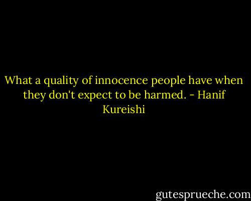 What a quality of innocence people have when they don't expect to be harmed. - Hanif Kureishi