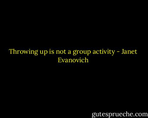 Throwing up is not a group activity - Janet Evanovich