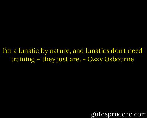 I’m a lunatic by nature, and lunatics don’t need training – they just are. - Ozzy Osbourne