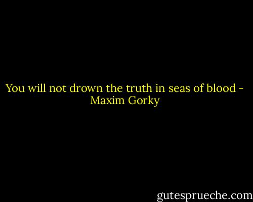 You will not drown the truth in seas of blood - Maxim Gorky