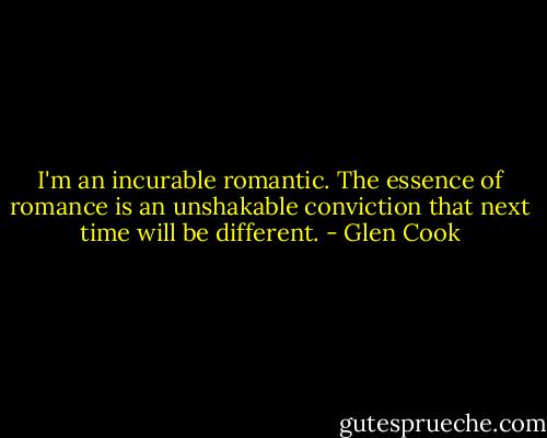 I'm an incurable romantic. The essence of romance is an unshakable conviction that next time will be different. - Glen Cook