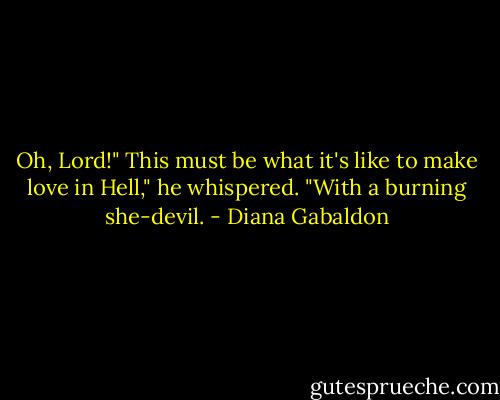 Oh, Lord!" This must be what it's like to make love in Hell," he whispered. "With a burning she-devil. - Diana Gabaldon