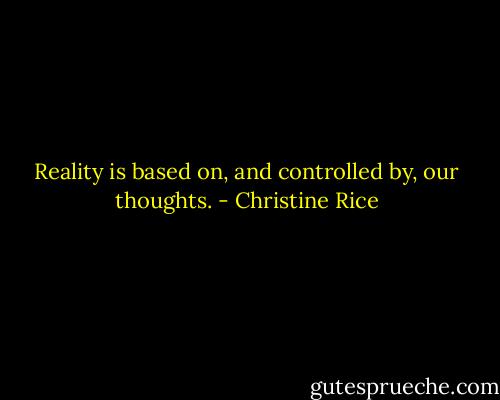 Reality is based on, and controlled by, our thoughts. - Christine Rice