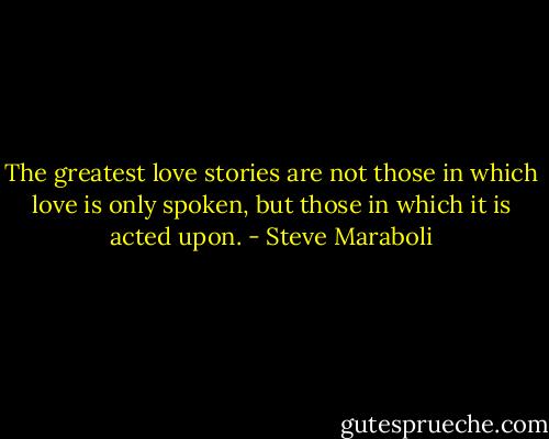 The greatest love stories are not those in which love is only spoken, but those in which it is acted upon. - Steve Maraboli