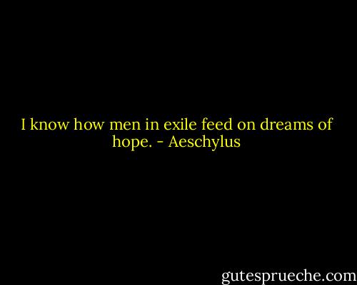 I know how men in exile feed on dreams of hope. - Aeschylus
