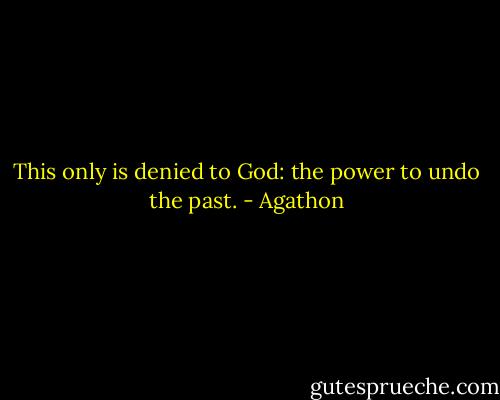This only is denied to God: the power to undo the past. - Agathon