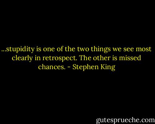 ...stupidity is one of the two things we see most clearly in retrospect. The other is missed chances. - Stephen King
