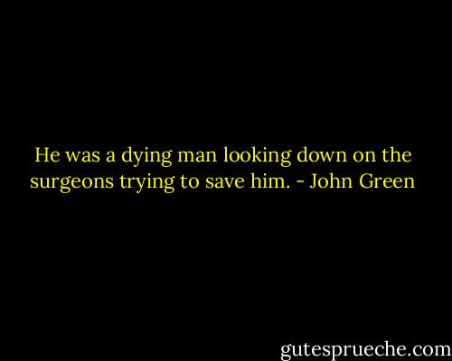 He was a dying man looking down on the surgeons trying to save him. - John Green