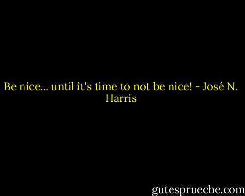 Be nice... until it's time to not be nice! - José N. Harris