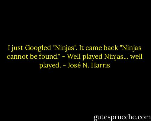 I just Googled "Ninjas".<br />It came back "Ninjas cannot be found."<br />- Well played Ninjas... well played. - José N. Harris