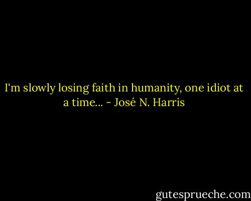 I'm slowly losing faith in humanity, one idiot at a time... - José N. Harris