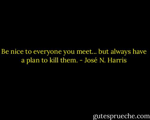 Be nice to everyone you meet...<br />but always have a plan to kill them. - José N. Harris