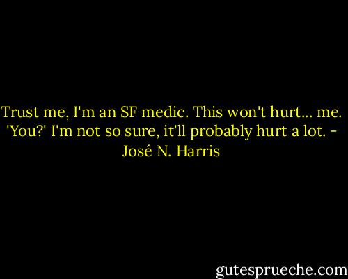 Trust me, I'm an SF medic.<br />This won't hurt... me.<br />'You?'<br />I'm not so sure, it'll probably hurt a lot. - José N. Harris