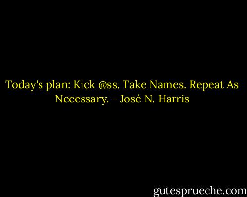 Today's plan:<br />Kick @ss.<br />Take Names.<br />Repeat As Necessary. - José N. Harris