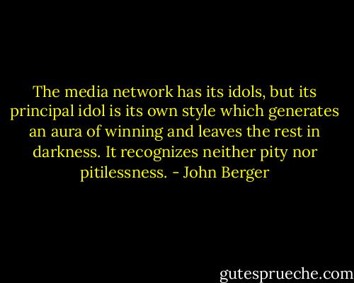 The media network has its idols, but its principal idol is its own style which generates an aura of winning and leaves the rest in darkness. It recognizes neither pity nor pitilessness. - John Berger