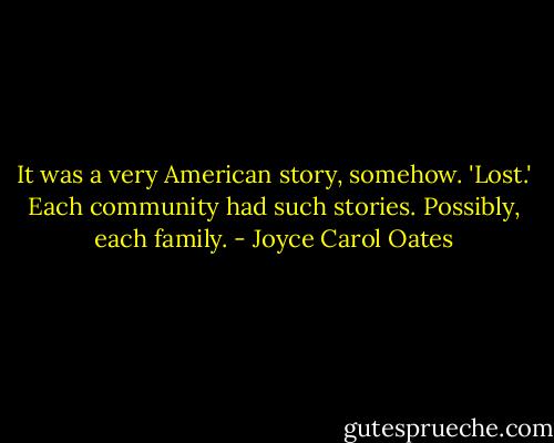 It was a very American story, somehow. 'Lost.' Each community had such stories. Possibly, each family. - Joyce Carol Oates
